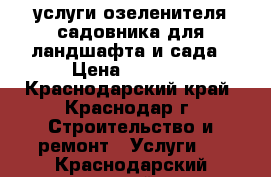 услуги озеленителя/садовника для ландшафта и сада › Цена ­ 3 000 - Краснодарский край, Краснодар г. Строительство и ремонт » Услуги   . Краснодарский край